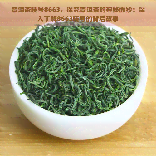 普洱茶唛号8663，探究普洱茶的神秘面纱：深入了解8663唛号的背后故事