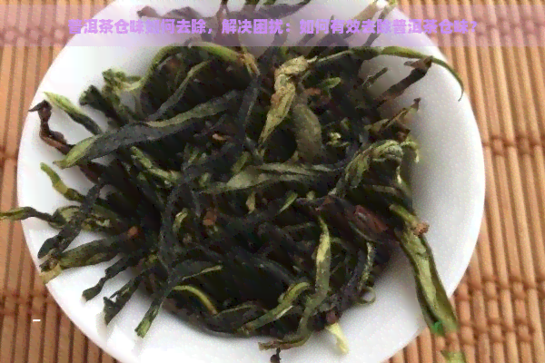 普洱茶仓味如何去除，解决困扰：如何有效去除普洱茶仓味？