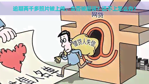 逾期两千多照片被上传，会否被起诉？还不上怎么办？