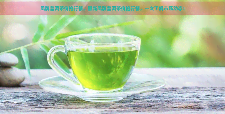 凤牌普洱茶价格行情，最新凤牌普洱茶价格行情，一文了解市场动态！