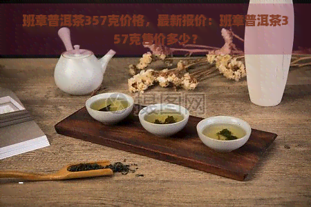 班章普洱茶357克价格，最新报价：班章普洱茶357克售价多少？