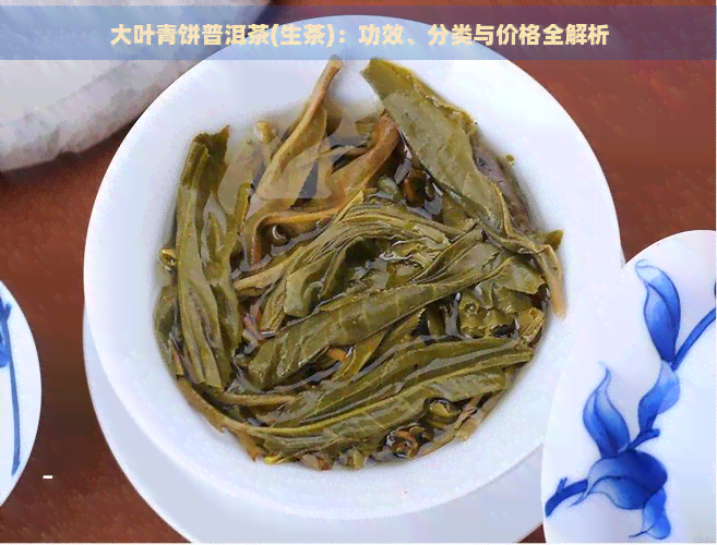 大叶青饼普洱茶(生茶)：功效、分类与价格全解析