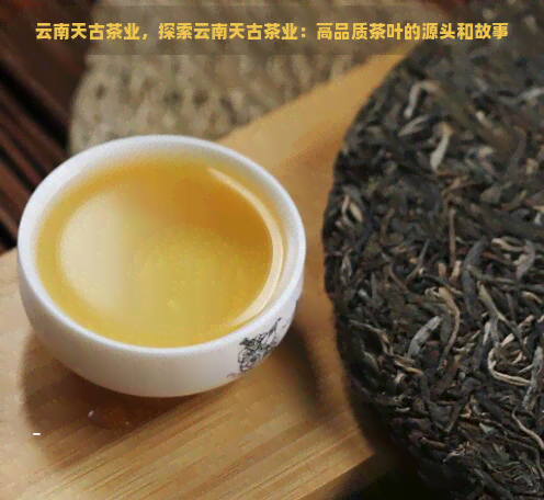 云南天古茶业，探索云南天古茶业：高品质茶叶的源头和故事