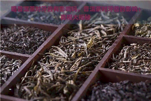 喝普洱茶对牙齿有影响吗，普洱茶对牙齿的影响：真相大揭秘