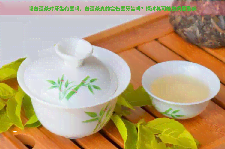 喝普洱茶对牙齿有害吗，普洱茶真的会伤害牙齿吗？探讨其可能的负面影响