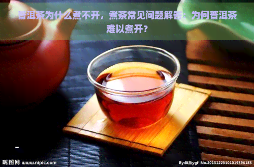 普洱茶为什么煮不开，煮茶常见问题解答：为何普洱茶难以煮开？