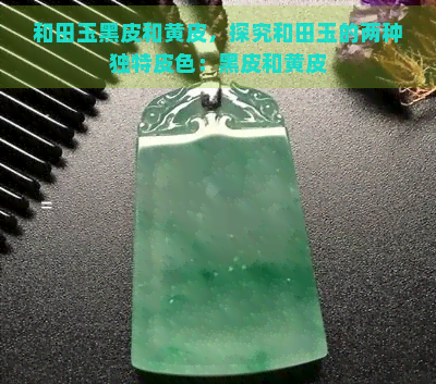 和田玉黑皮和黄皮，探究和田玉的两种独特皮色：黑皮和黄皮