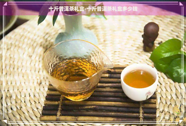 十斤普洱茶礼盒-十斤普洱茶礼盒多少钱