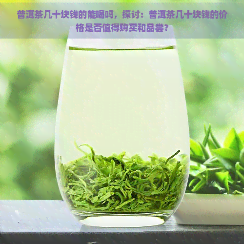 普洱茶几十块钱的能喝吗，探讨：普洱茶几十块钱的价格是否值得购买和品尝？