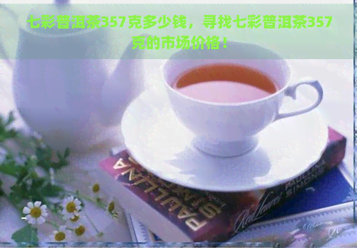 七彩普洱茶357克多少钱，寻找七彩普洱茶357克的市场价格！