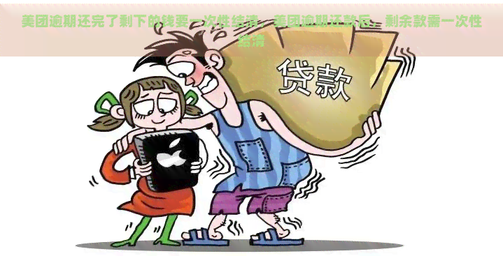 美团逾期还完了剩下的钱要一次性结清，美团逾期还款后，剩余款需一次性结清