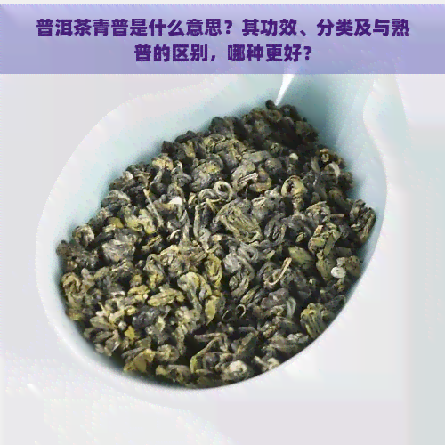 普洱茶青普是什么意思？其功效、分类及与熟普的区别，哪种更好？