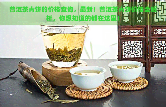 普洱茶青饼的价格查询，最新！普洱茶青饼价格全解析，你想知道的都在这里！