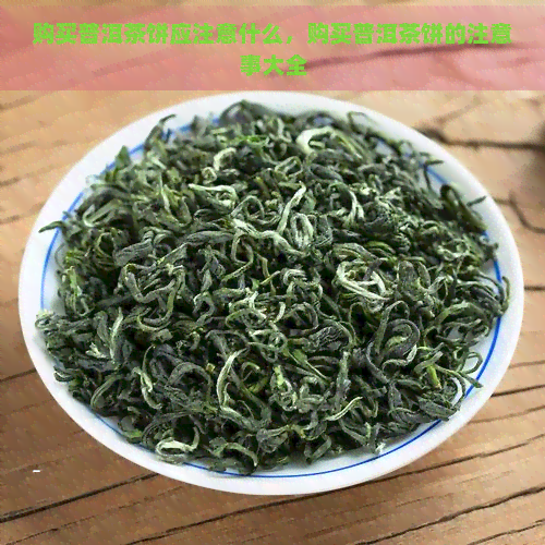 购买普洱茶饼应注意什么，购买普洱茶饼的注意事大全