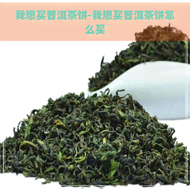 我想买普洱茶饼-我想买普洱茶饼怎么买