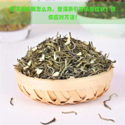 普洱茶锁喉怎么办，普洱茶引发锁喉症状？教你应对方法！