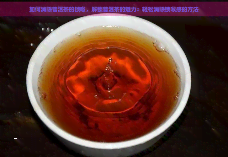 如何消除普洱茶的锁喉，解锁普洱茶的魅力：轻松消除锁喉感的方法