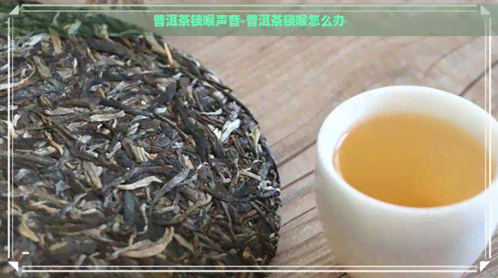 普洱茶锁喉声音-普洱茶锁喉怎么办