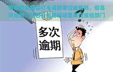 恒易贷逾期会打电话到单位或检吗，恒易贷逾期：是否会电话至单位或检部门？