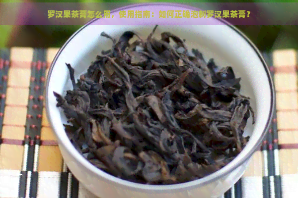 罗汉果茶膏怎么用，使用指南：如何正确泡制罗汉果茶膏？