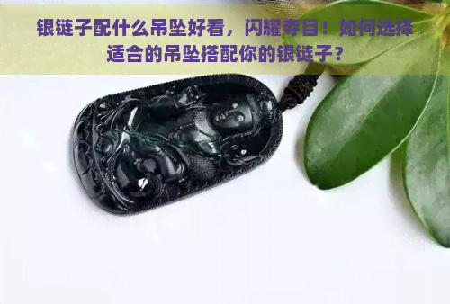 银链子配什么吊坠好看，闪耀夺目！如何选择适合的吊坠搭配你的银链子？