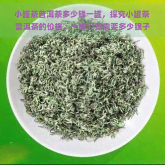 小罐茶普洱茶多少钱一罐，探究小罐茶普洱茶的价格，一罐究竟需要多少银子？