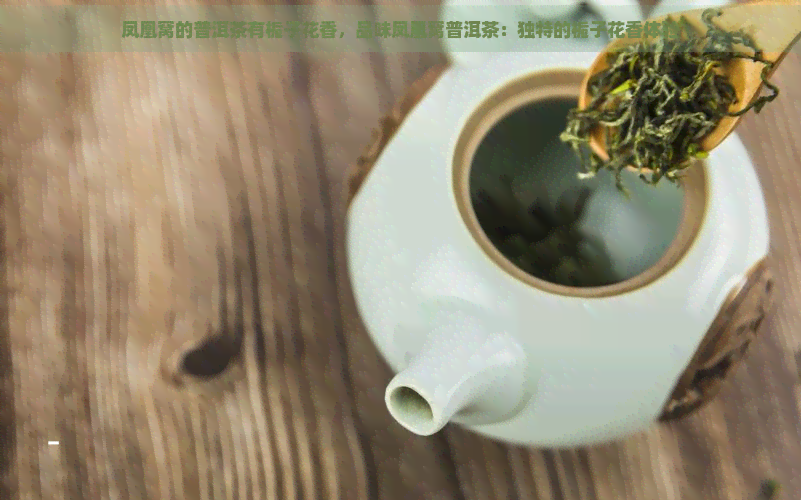 凤凰窝的普洱茶有栀子花香，品味凤凰窝普洱茶：独特的栀子花香体验