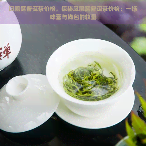 凤凰窝普洱茶价格，探秘凤凰窝普洱茶价格：一场味蕾与钱包的较量