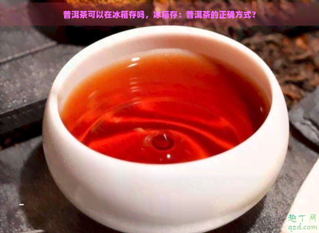 普洱茶可以在冰箱存吗，冰箱存：普洱茶的正确方式？