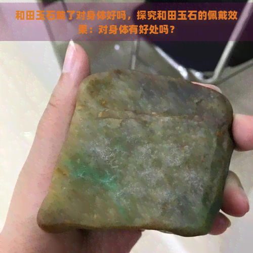 和田玉石戴了对身体好吗，探究和田玉石的佩戴效果：对身体有好处吗？