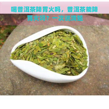 喝普洱茶降胃火吗，普洱茶能降胃火吗？一次说清楚