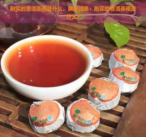 刚买的普洱茶梗是什么，解答疑惑：刚买的普洱茶梗是什么？