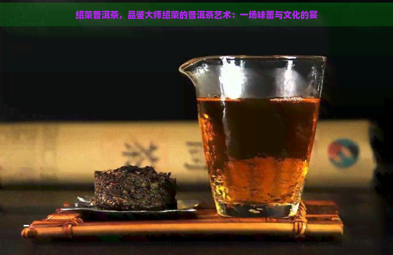 绍荣普洱茶，品鉴大师绍荣的普洱茶艺术：一场味蕾与文化的宴