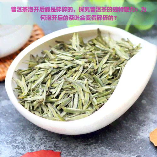 普洱茶泡开后都是碎碎的，探究普洱茶的独特魅力：为何泡开后的茶叶会变得碎碎的？