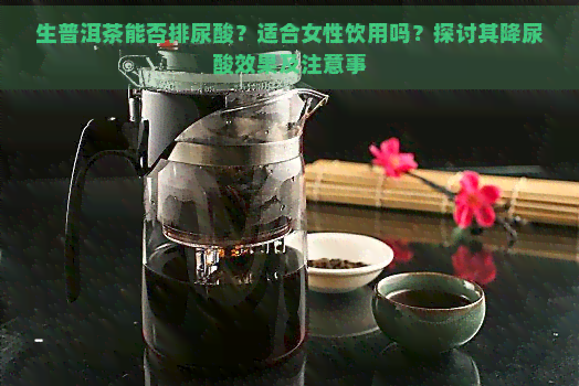 生普洱茶能否排尿酸？适合女性饮用吗？探讨其降尿酸效果及注意事