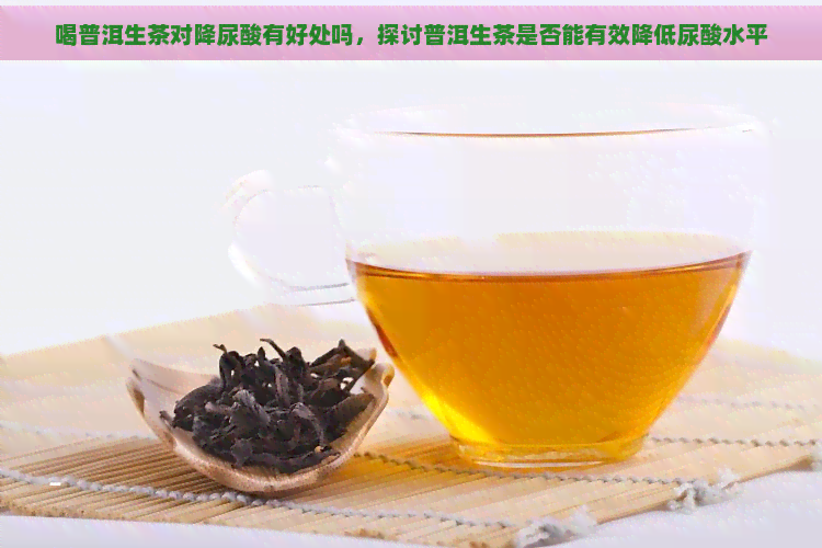 喝普洱生茶对降尿酸有好处吗，探讨普洱生茶是否能有效降低尿酸水平