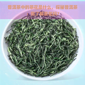 普洱茶中的茶花是什么，探秘普洱茶：你了解茶花吗？