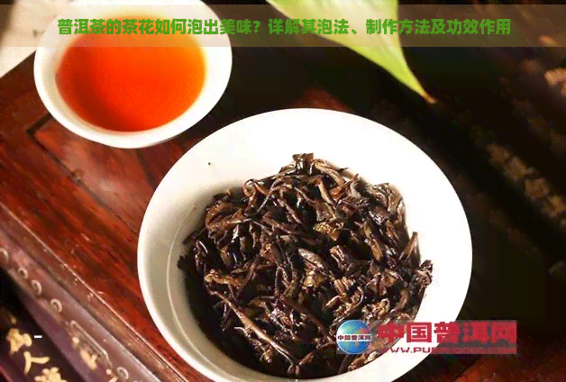 普洱茶的茶花如何泡出美味？详解其泡法、制作方法及功效作用