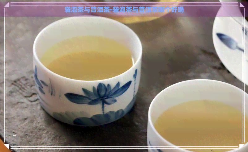 袋泡茶与普洱茶-袋泡茶与普洱茶哪个好喝