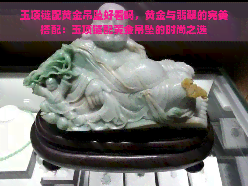 玉项链配黄金吊坠好看吗，黄金与翡翠的完美搭配：玉项链配黄金吊坠的时尚之选