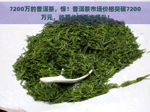 7200万的普洱茶，惊！普洱茶市场价格突破7200万元，收藏价值再次提升！