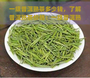 一级普洱熟茶多少钱，了解普洱熟茶价格：一级普洱熟茶的市场价格是多少？