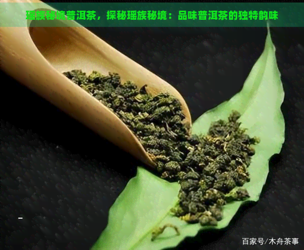 瑶族秘境普洱茶，探秘瑶族秘境：品味普洱茶的独特韵味