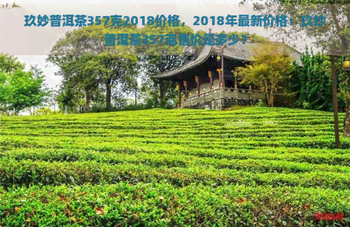 玖妙普洱茶357克2018价格，2018年最新价格：玖妙普洱茶357克售价是多少？