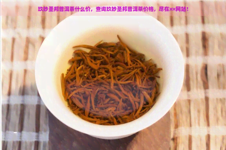 玖妙圣邦普洱茶什么价，查询玖妙圣邦普洱茶价格，尽在××网站！