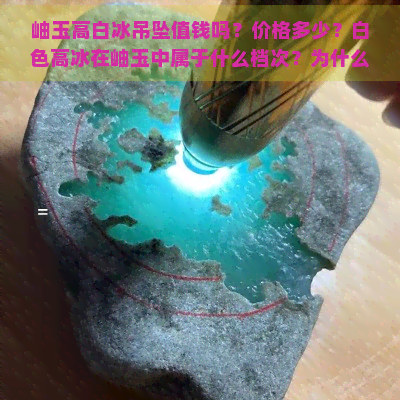 岫玉高白冰吊坠值钱吗？价格多少？白色高冰在岫玉中属于什么档次？为什么佩戴后会变黄？了解高端岫玉白冰价位！