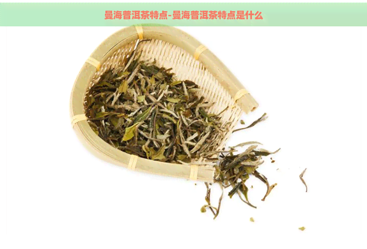 曼海普洱茶特点-曼海普洱茶特点是什么