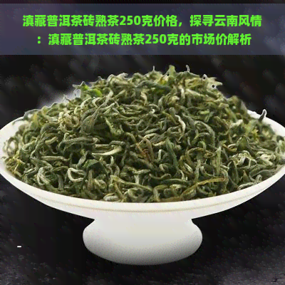 滇藏普洱茶砖熟茶250克价格，探寻云南风情：滇藏普洱茶砖熟茶250克的市场价解析