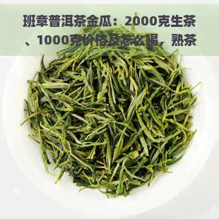 班章普洱茶金瓜：2000克生茶、1000克价格及怎么喝，熟茶价格是多少？