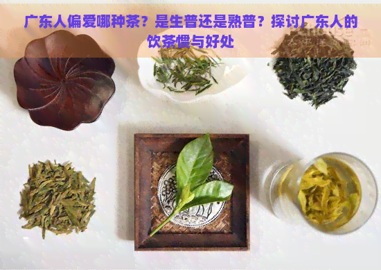 广东人偏爱哪种茶？是生普还是熟普？探讨广东人的饮茶惯与好处